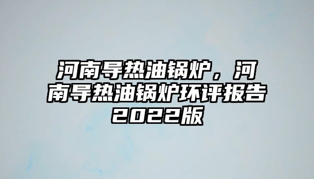 河南導熱油鍋爐，河南導熱油鍋爐環(huán)評報告2022版