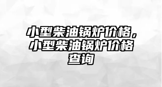 小型柴油鍋爐價(jià)格，小型柴油鍋爐價(jià)格查詢(xún)