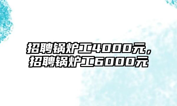 招聘鍋爐工4000元，招聘鍋爐工6000元