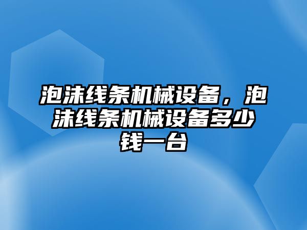 泡沫線條機(jī)械設(shè)備，泡沫線條機(jī)械設(shè)備多少錢一臺