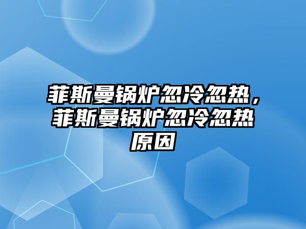 菲斯曼鍋爐忽冷忽熱，菲斯曼鍋爐忽冷忽熱原因