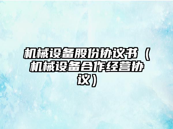 機(jī)械設(shè)備股份協(xié)議書（機(jī)械設(shè)備合作經(jīng)營(yíng)協(xié)議）