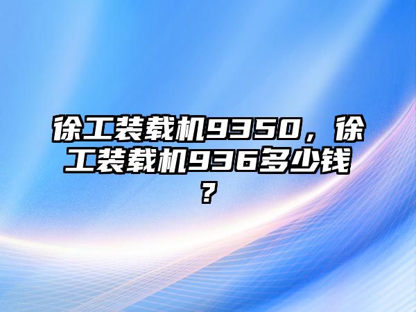 徐工裝載機9350，徐工裝載機936多少錢?