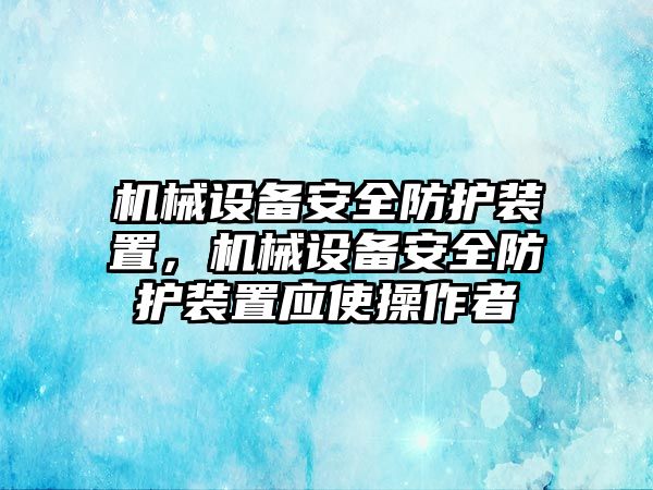 機械設(shè)備安全防護裝置，機械設(shè)備安全防護裝置應(yīng)使操作者