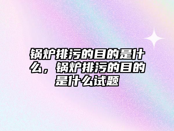 鍋爐排污的目的是什么，鍋爐排污的目的是什么試題