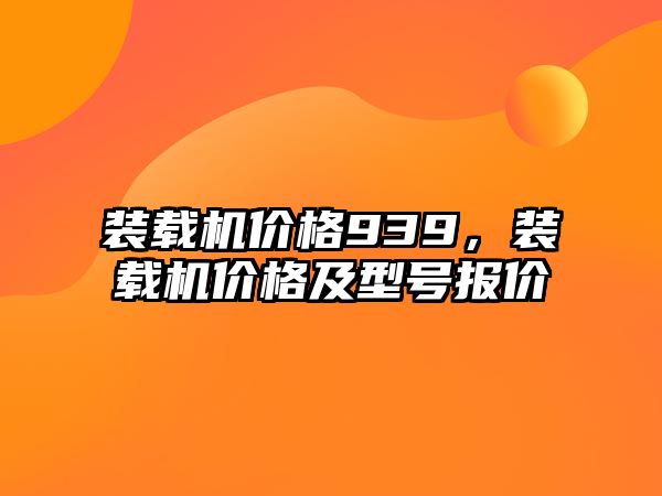 裝載機價格939，裝載機價格及型號報價