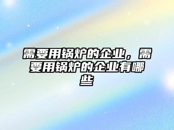 需要用鍋爐的企業(yè)，需要用鍋爐的企業(yè)有哪些