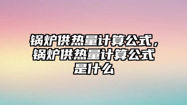 鍋爐供熱量計(jì)算公式，鍋爐供熱量計(jì)算公式是什么