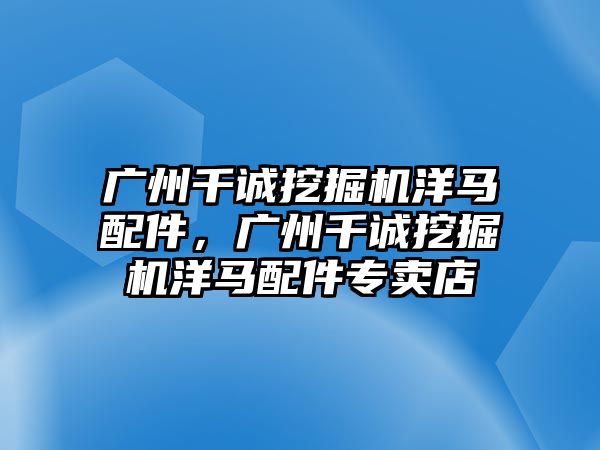 廣州千誠(chéng)挖掘機(jī)洋馬配件，廣州千誠(chéng)挖掘機(jī)洋馬配件專賣店