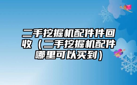 二手挖掘機(jī)配件件回收（二手挖掘機(jī)配件哪里可以買(mǎi)到）