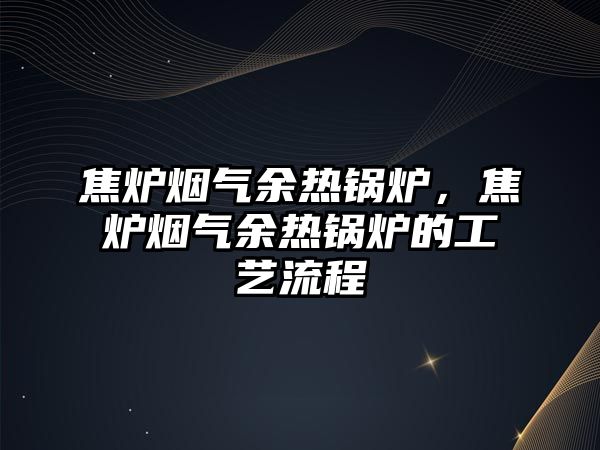 焦?fàn)t煙氣余熱鍋爐，焦?fàn)t煙氣余熱鍋爐的工藝流程