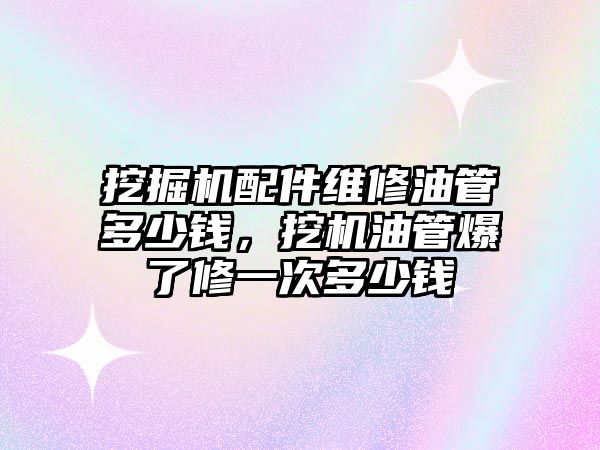 挖掘機配件維修油管多少錢，挖機油管爆了修一次多少錢