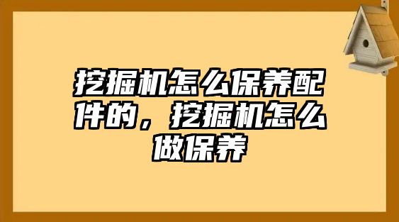 挖掘機(jī)怎么保養(yǎng)配件的，挖掘機(jī)怎么做保養(yǎng)