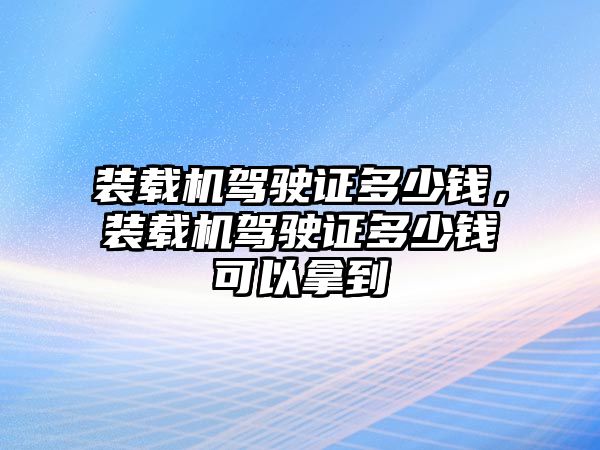 裝載機(jī)駕駛證多少錢，裝載機(jī)駕駛證多少錢可以拿到