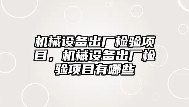 機(jī)械設(shè)備出廠檢驗項目，機(jī)械設(shè)備出廠檢驗項目有哪些