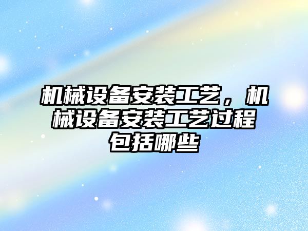 機械設(shè)備安裝工藝，機械設(shè)備安裝工藝過程包括哪些