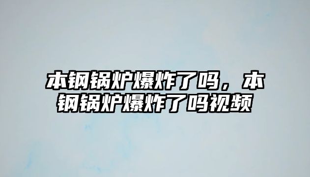 本鋼鍋爐爆炸了嗎，本鋼鍋爐爆炸了嗎視頻