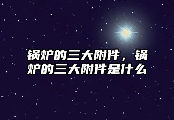 鍋爐的三大附件，鍋爐的三大附件是什么