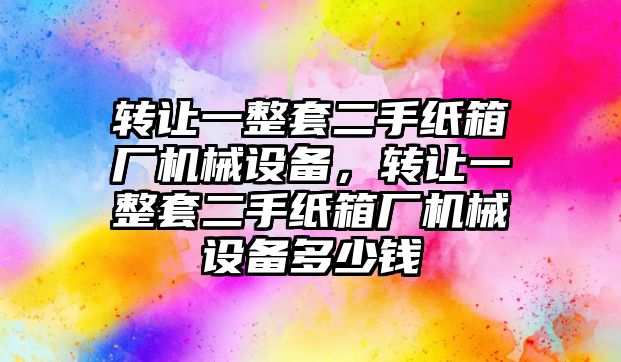 轉讓一整套二手紙箱廠機械設備，轉讓一整套二手紙箱廠機械設備多少錢