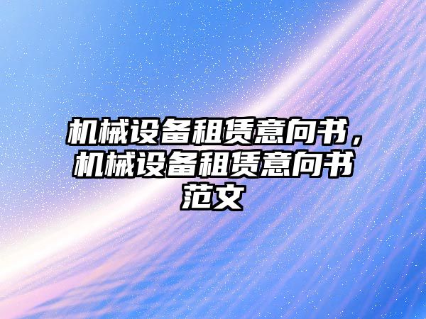 機械設(shè)備租賃意向書，機械設(shè)備租賃意向書范文