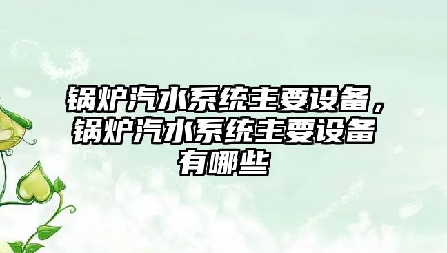 鍋爐汽水系統(tǒng)主要設(shè)備，鍋爐汽水系統(tǒng)主要設(shè)備有哪些