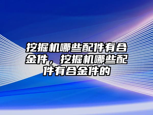 挖掘機哪些配件有合金件，挖掘機哪些配件有合金件的