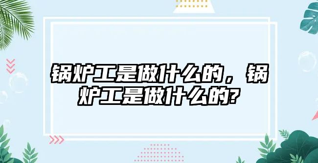 鍋爐工是做什么的，鍋爐工是做什么的?