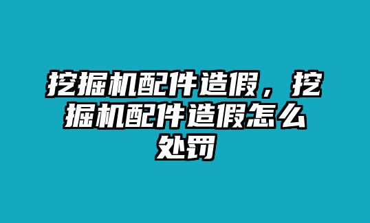 挖掘機(jī)配件造假，挖掘機(jī)配件造假怎么處罰