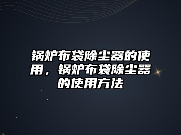 鍋爐布袋除塵器的使用，鍋爐布袋除塵器的使用方法