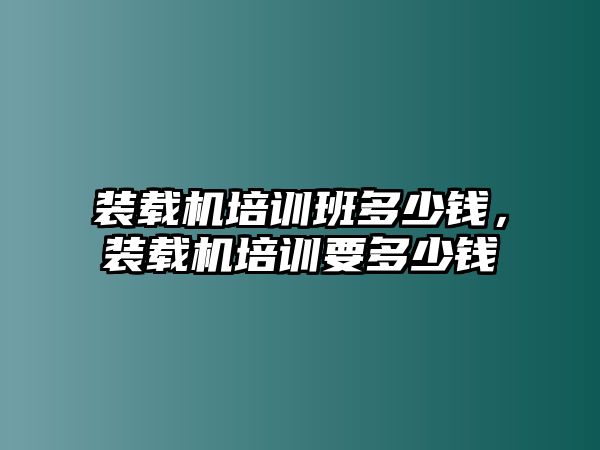 裝載機培訓班多少錢，裝載機培訓要多少錢