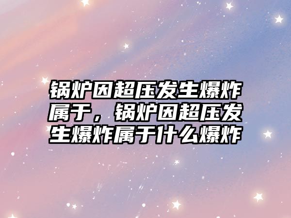 鍋爐因超壓發(fā)生爆炸屬于，鍋爐因超壓發(fā)生爆炸屬于什么爆炸