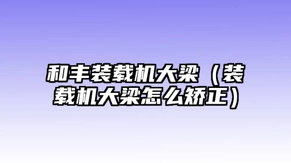 和豐裝載機(jī)大梁（裝載機(jī)大梁怎么矯正）