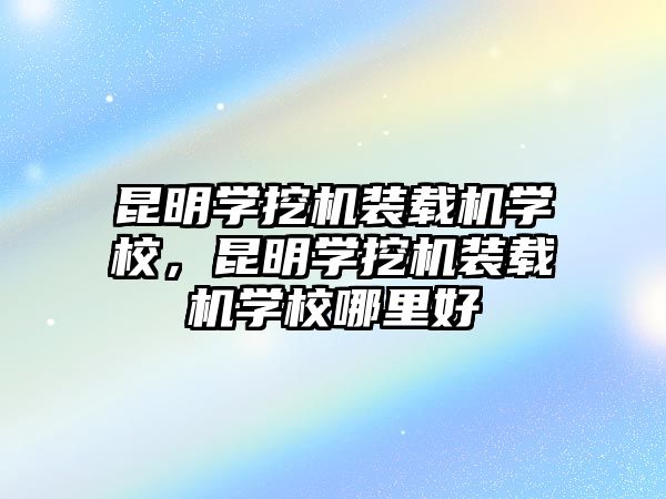 昆明學(xué)挖機(jī)裝載機(jī)學(xué)校，昆明學(xué)挖機(jī)裝載機(jī)學(xué)校哪里好