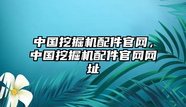 中國(guó)挖掘機(jī)配件官網(wǎng)，中國(guó)挖掘機(jī)配件官網(wǎng)網(wǎng)址