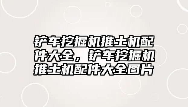 鏟車挖掘機(jī)推土機(jī)配件大全，鏟車挖掘機(jī)推土機(jī)配件大全圖片