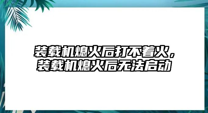 裝載機(jī)熄火后打不著火，裝載機(jī)熄火后無法啟動(dòng)