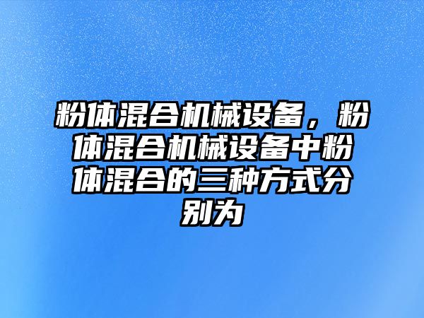 粉體混合機械設(shè)備，粉體混合機械設(shè)備中粉體混合的三種方式分別為