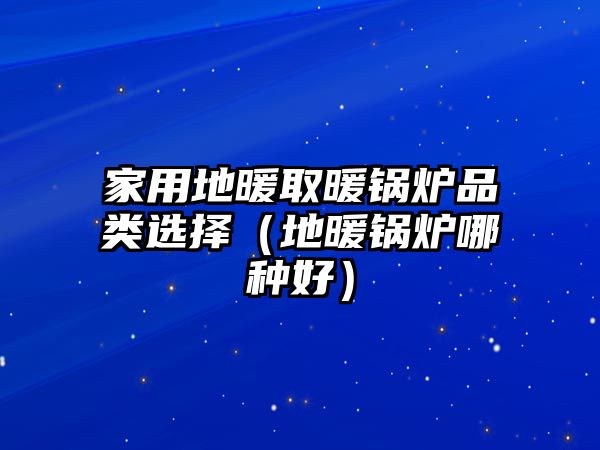 家用地暖取暖鍋爐品類選擇（地暖鍋爐哪種好）