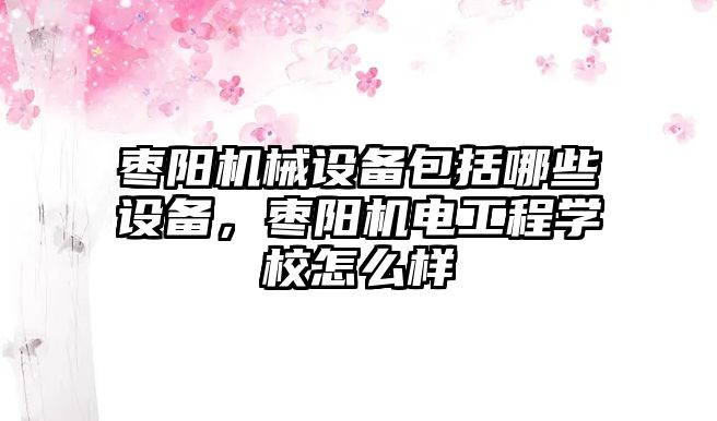 棗陽機械設(shè)備包括哪些設(shè)備，棗陽機電工程學(xué)校怎么樣