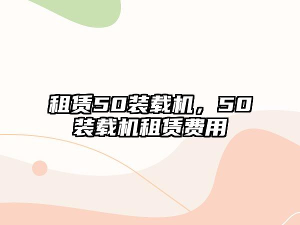 租賃50裝載機(jī)，50裝載機(jī)租賃費(fèi)用