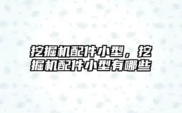 挖掘機配件小型，挖掘機配件小型有哪些