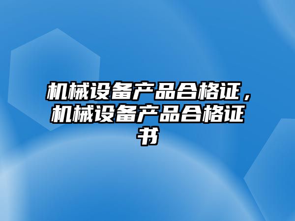 機(jī)械設(shè)備產(chǎn)品合格證，機(jī)械設(shè)備產(chǎn)品合格證書