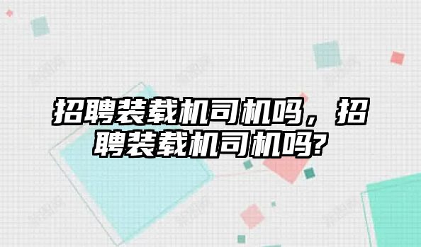 招聘裝載機(jī)司機(jī)嗎，招聘裝載機(jī)司機(jī)嗎?