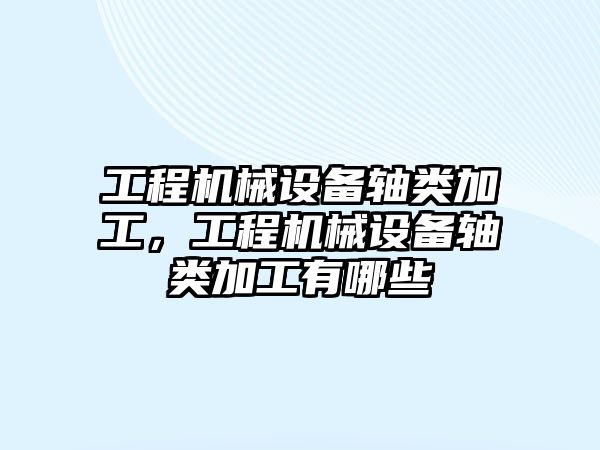 工程機械設備軸類加工，工程機械設備軸類加工有哪些