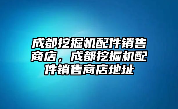 成都挖掘機(jī)配件銷售商店，成都挖掘機(jī)配件銷售商店地址