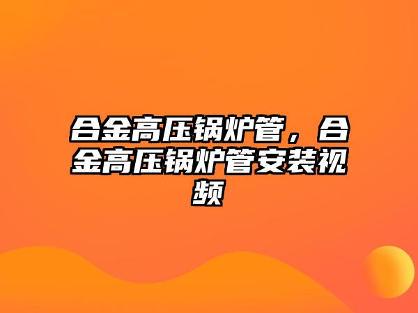 合金高壓鍋爐管，合金高壓鍋爐管安裝視頻