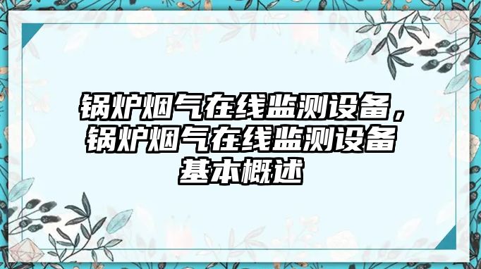 鍋爐煙氣在線(xiàn)監(jiān)測(cè)設(shè)備，鍋爐煙氣在線(xiàn)監(jiān)測(cè)設(shè)備基本概述