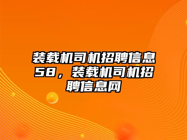 裝載機司機招聘信息58，裝載機司機招聘信息網