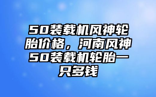 50裝載機風神輪胎價格，河南風神50裝載機輪胎一只多錢