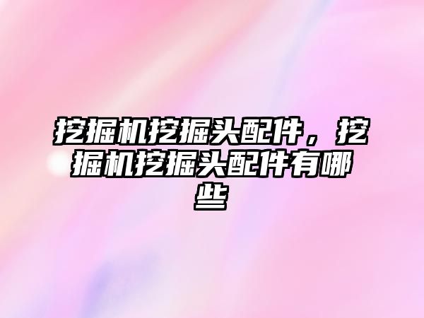 挖掘機挖掘頭配件，挖掘機挖掘頭配件有哪些